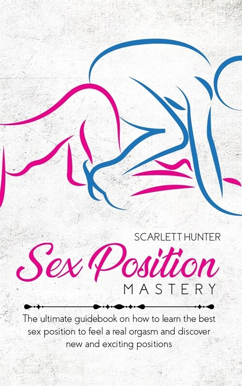 Sex Position Mastery: The ultimate guidebook on how to learn the best sex position to feel a real orgasm and discover new and exciting posit (Hardcover)