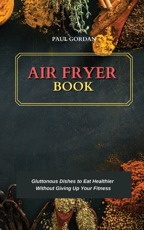 Air Fryer Book: Gluttonous Dishes to Eat Healthier Without Giving Up Your Fitness (Hardcover)