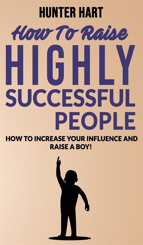 How to Raise Highly Successful People: How to Increase your Influence and Raise a Boy! Break Free of the Overparenting Trap and Prepare Kids for Succe (Hardcover)