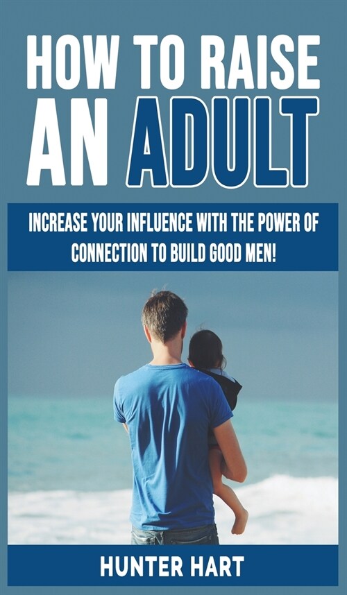 How to Raise an Adult: Increase your Influence with The Power of Connection to Build Good Men! How to Raise a Boy, Break Free of the Overpare (Hardcover)