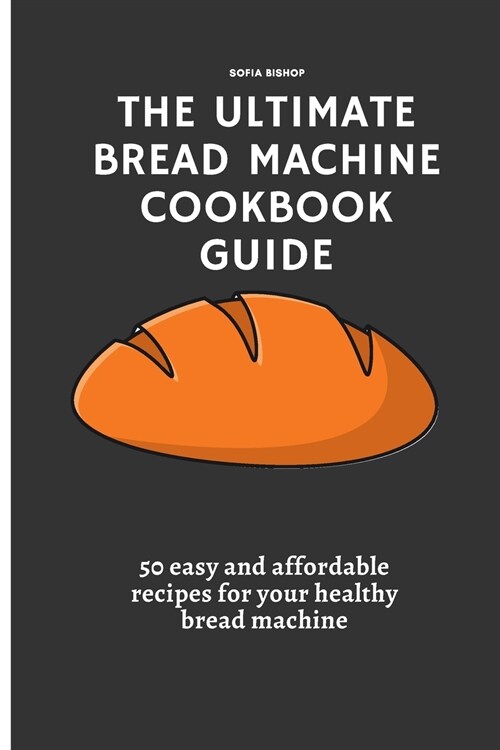 The Ultimate Bread Machine Cookbook Guide: 50 easy and affordable recipes for your healthy bread machine (Paperback)