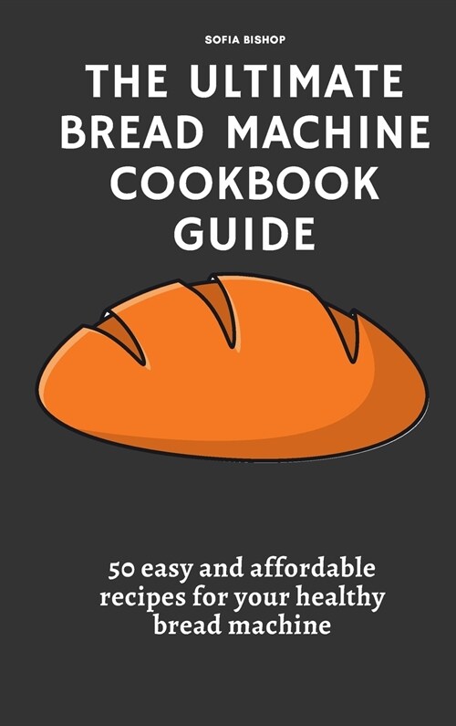 The Ultimate Bread Machine Cookbook Guide: 50 easy and affordable recipes for your healthy bread machine (Hardcover)