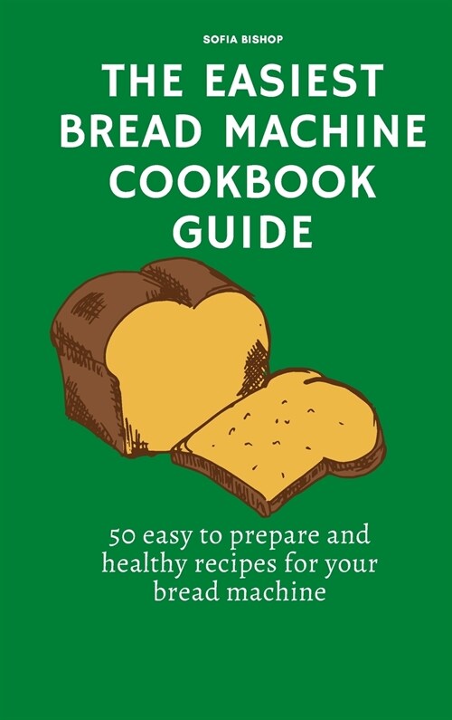 The Easiest Bread Machine Cookbook Guide: 50 easy to prepare and healthy recipes for your bread machine (Hardcover)