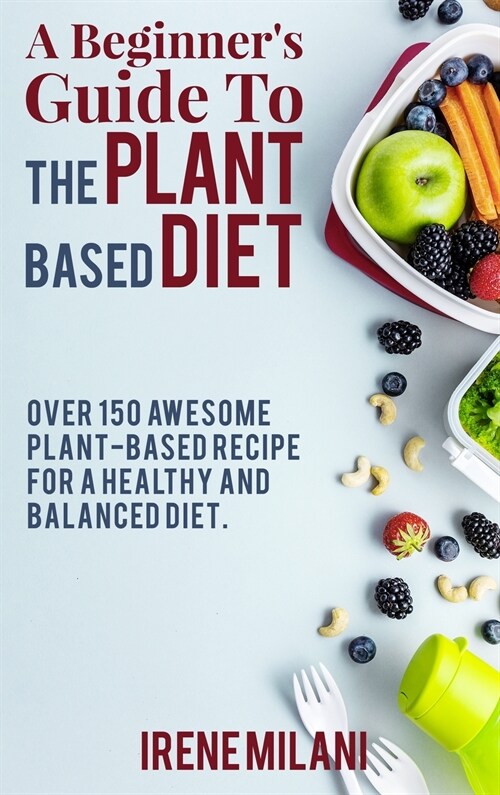 A Beginners Guide To THE PLANT BASED DIET: Over 150 Awesome Plant-Based Recipe for a Healthy and Balanced Diet. - June 2021 Edition - (Hardcover)