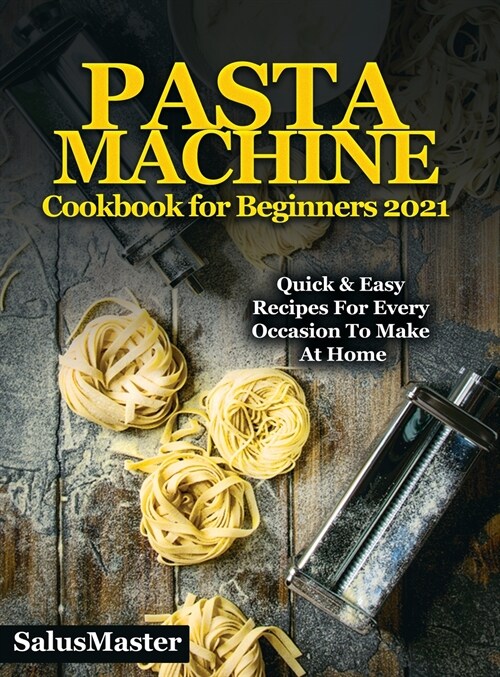 PASTA MACHINE Cookbook for Beginners 2021: Quick & Easy Recipes for Every Occasion to Make at Home (Hardcover)