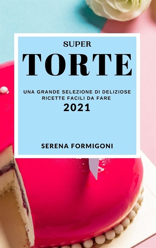 Super Torte 2021 (Cake Recipes 2021 Italian Edition): Una Grande Selezione Di Deliziose Ricette Facili Da Fare (Hardcover)