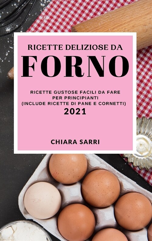 Ricette Deliziose Da Forno 2021 (Delicious Bake Recipes 2021 Italian Edition): Ricette Gustose Facili Da Fare Per Principianti (Include Ricette Di Pan (Hardcover)