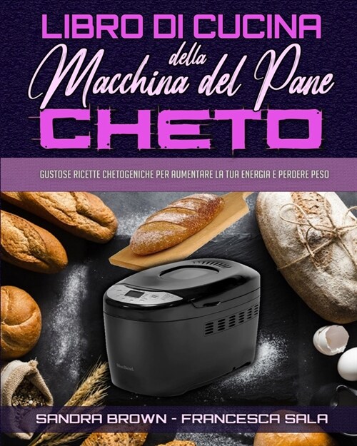 Libro di Cucina della Macchina Del Pane Cheto: Gustose Ricette Chetogeniche Per Aumentare La Tua Energia e Perdere Peso (Keto Bread Machine Cookbook) (Paperback)