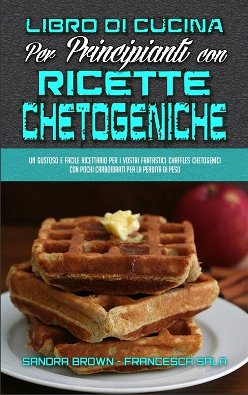 Libro di Cucina per Principianti con Ricette Chetogeniche: Un Gustoso E Facile Ricettario Per I Vostri fantastici Chaffles Chetogenici Con Pochi Carbo (Hardcover)