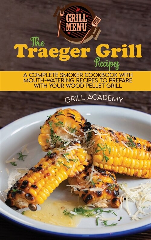 The Traeger Grill Recipes: A Complete Smoker Cookbook With Mouth-Watering Recipes To Prepare With Your Wood Pellet Grill (Hardcover)