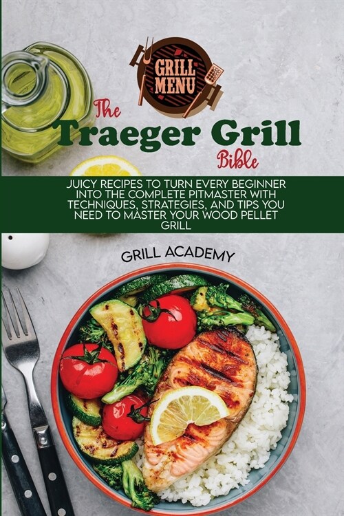 Traeger Grill Bible: Juicy Recipes To Turn Every Beginner Into The Complete Pitmaster With Techniques, Strategies, And Tips You Need To Mas (Paperback)