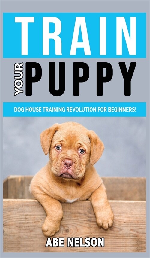 Train Your Puppy: Dog House Training Revolution for Beginners! Behavior Dog Training Steps to Raise a Perfect Puppy House - Positive Rei (Hardcover)