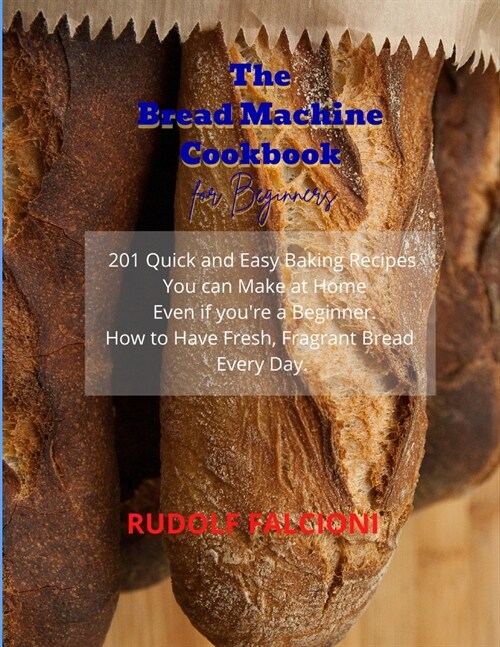 The Bread Machine Cookbook for Beginners: 201 Quick and Easy Baking Recipes You can Make at Home Even if youre a Beginner. How to Have Fresh, Fragran (Paperback)