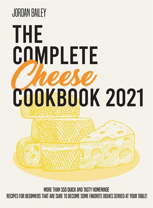 The Complete Cheese Cookbook 2021: More than 350 quick and tasty homemade recipes for beginners that are sure to become some favorite dishes served at (Hardcover)