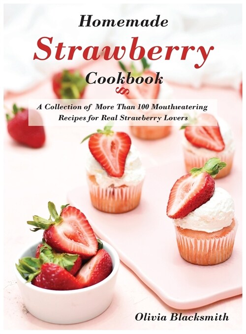 Homemade Strawberry Cookbook: A Collection of More Than 100 Mouthwatering Recipes for Real Strawberry Lovers (Hardcover)