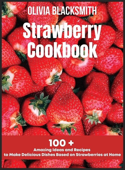Strawberry Cookbook: 100 + Amazing Ideas and Recipes to Make Delicious Dishes Based on Strawberries at Home (Hardcover)