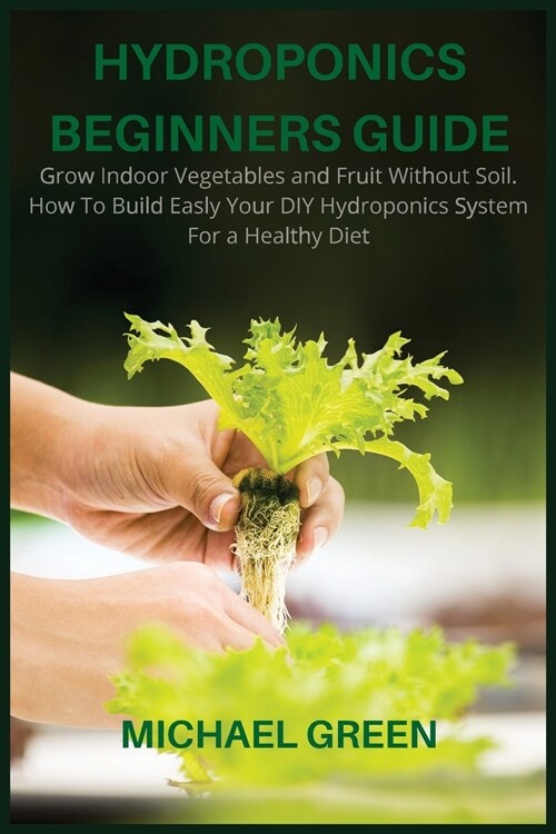 Hydroponics Beginners Guide: Grow Indoor Vegetables and Fruit Without Soil. How To Build Easly Your DIY Hydroponics System For a Healthy Diet (Paperback)