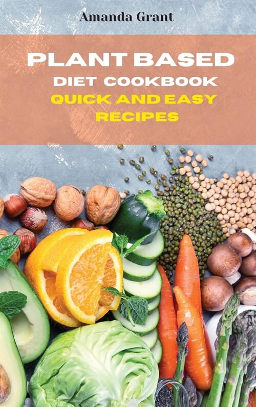 Plant Based Diet Cookbook Quick and Easy Recipes: Quick, Easy and Delicious Recipes for a lifelong Health (Hardcover)