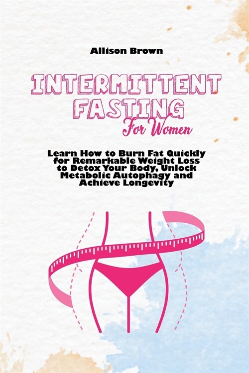 Intermittent Fasting for Women: Learn How to Burn Fat Quickly for Remarkable Weight Loss to Detox Your Body, Unlock Metabolic Autophagy and Achieve Lo (Paperback)