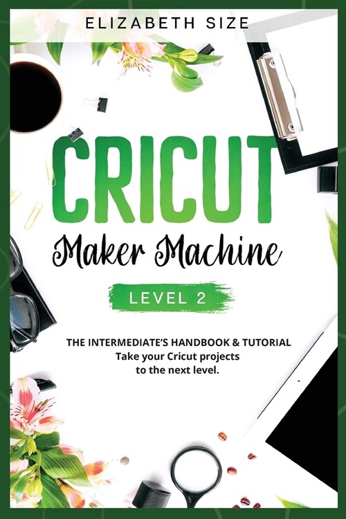 Cricut Maker Machine: LEVEL 2: THE INTERMEDIATES HANDBOOK & TUTORIAL Take your Cricut projects to the next level. (Paperback)