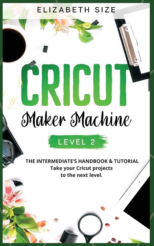 Cricut Maker Machine: LEVEL 2: THE INTERMEDIATES HANDBOOK & TUTORIAL Take your Cricut projects to the next level. (Hardcover)