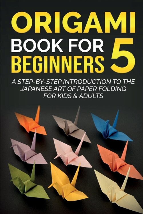 Origami Book For Beginners 5: A Step-By-Step Introduction To The Japanese Art Of Paper Folding For Kids & Adults (Paperback)