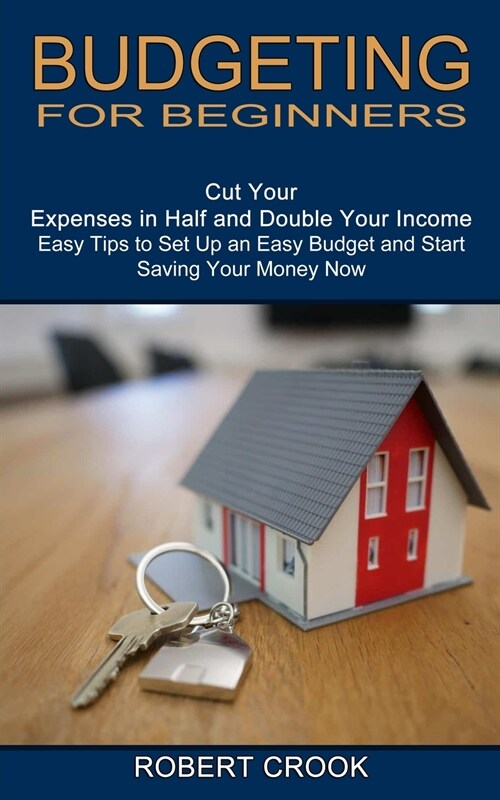 Budgeting for Beginners: Cut Your Expenses in Half and Double Your Income (Easy Tips to Set Up an Easy Budget and Start Saving Your Money Now) (Paperback)