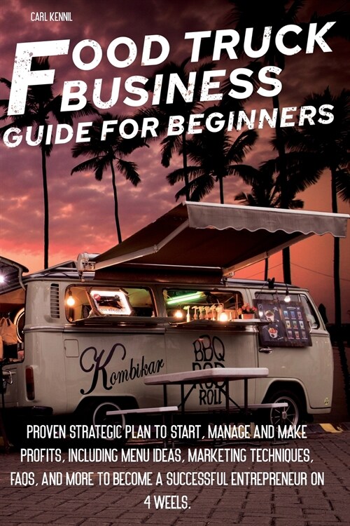 Food Truck Business Guide for Beginners: Proven Strategic Plan To Start, Manage And Make Profi ts, Including Menu Ideas, Marketing Techniques, FAQs, A (Paperback)