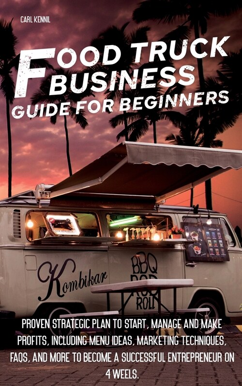 Food Truck B Usiness G U Ide for Beginners: Proven Strategic Plan To Start, Manage And Make Profi ts, Including Menu Ideas, Marketing Techniques, FAQs (Hardcover)