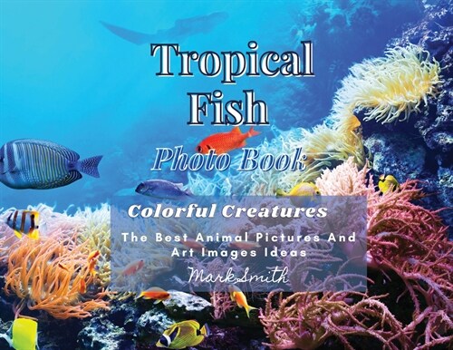 Tropical Fish. Photobook. Colorful Creatures: The Best Animal Pictures and Art Images Ideas (Paperback)