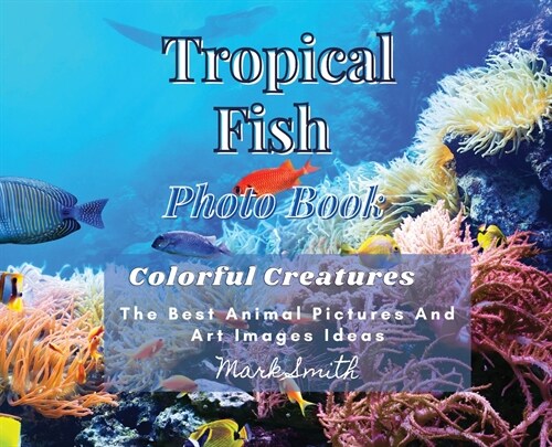 Tropical Fish. Photobook. Colorful Creatures: The Best Animal Pictures and Art Images Ideas (Hardcover)