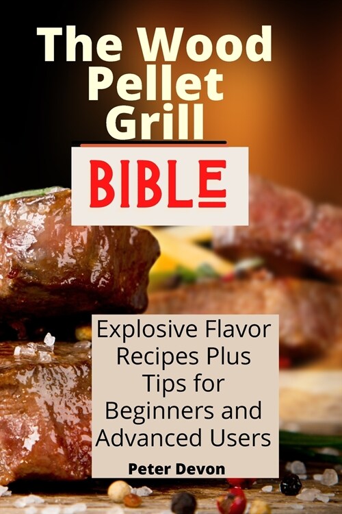 The Wood Pellet Grill Bible: Explosive Flavor Recipes Plus Tips for Beginners and Advanced Users (Paperback)