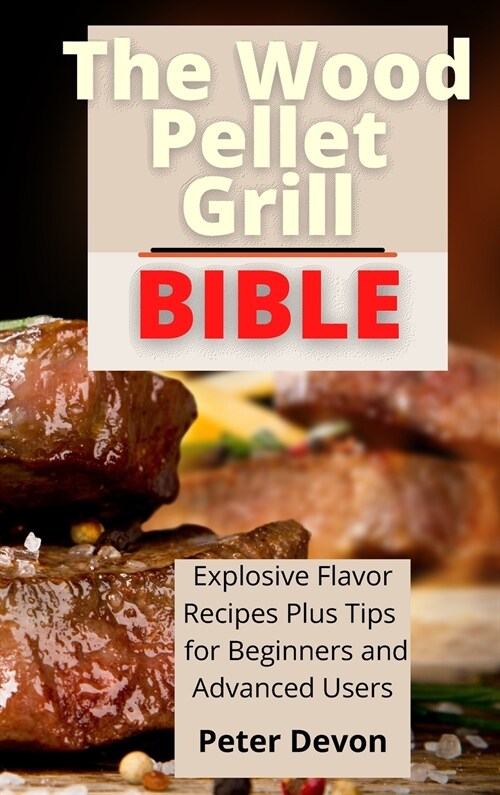 The Wood Pellet Grill Bible: Explosive Flavor Recipes Plus Tips for Beginners and Advanced Users (Hardcover)