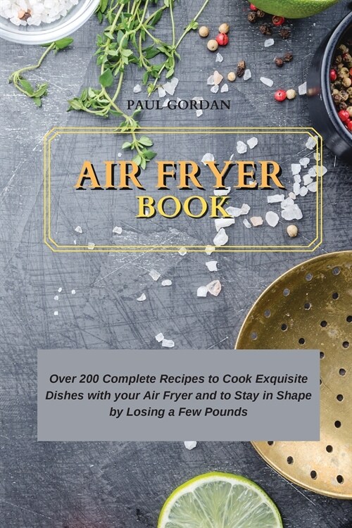 Air Fryer Book: Over 200 Complete Recipes to Cook Exquisite Dishes with your Air Fryer and to Stay in Shape by Losing a Few Pounds (Paperback)