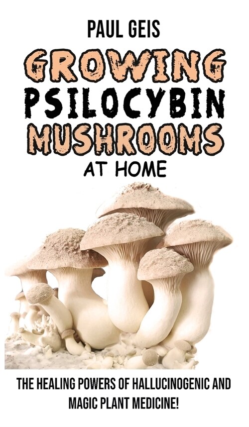 Growing Psilocybin Mushrooms at Home: The Healing Powers of Hallucinogenic and Magic Plant Medicine! Self-Guide to Psychedelic Magic Mushrooms Cultiva (Hardcover)