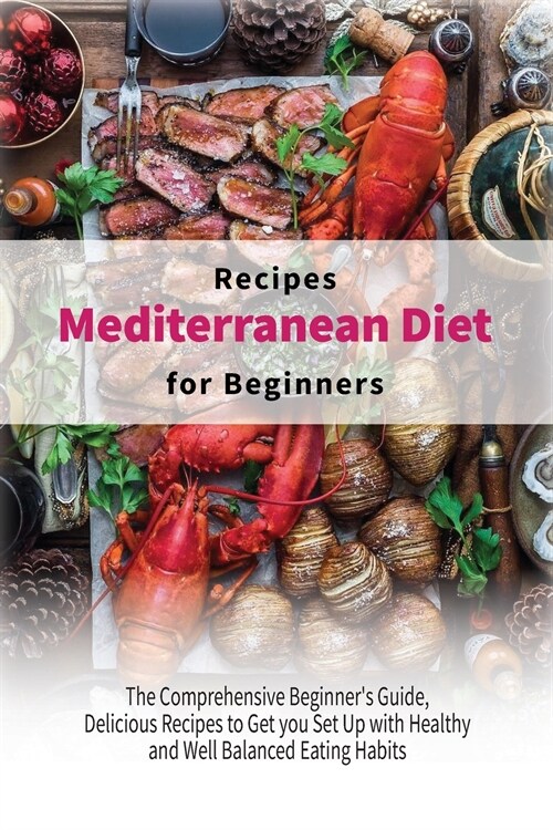 Mediterranean Diet Recipes for Beginners: The Comprehensive Beginners Guide, Delicious Recipes to Get you Set Up with Healthy and Well Balanced Eatin (Paperback)