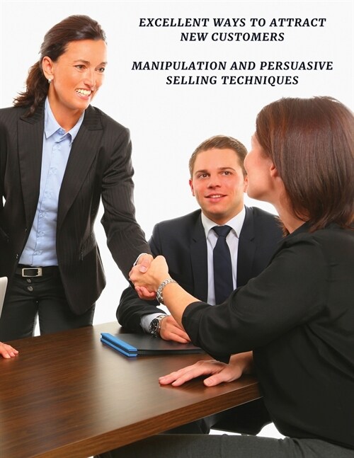 Excellent Ways to Attract New Customers - Manipulation and Persuasive Selling Techniques - Full Color Book: Discover The Sales Techniques And Communic (Paperback, 2)