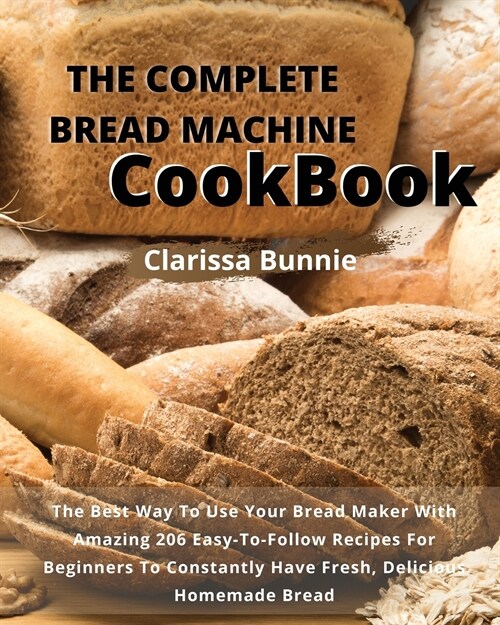The Complete Bread Machine Cookbook: The Best Way To Use Your Bread Maker With Amazing 206 Easy-To-Follow Recipes For Beginners To Constantly Have Fre (Paperback)