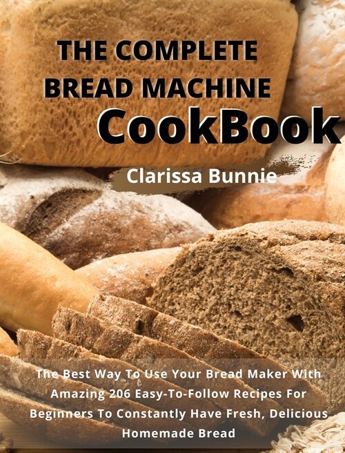The Complete Bread Machine Cookbook: The Best Way To Use Your Bread Maker With Amazing 206 Easy-To-Follow Recipes For Beginners To Constantly Have Fre (Hardcover)