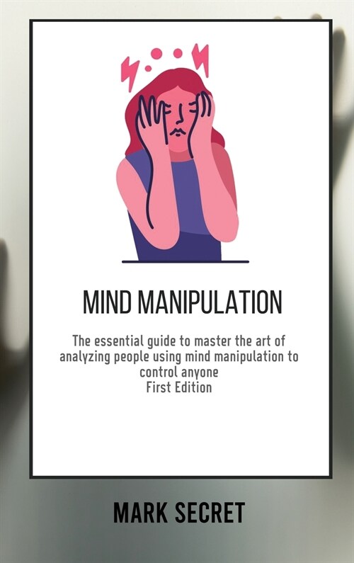 Mind Manipulation: The essential guide to master the art of analyzing people using mind manipulation to control anyone (First Edition) (Hardcover)