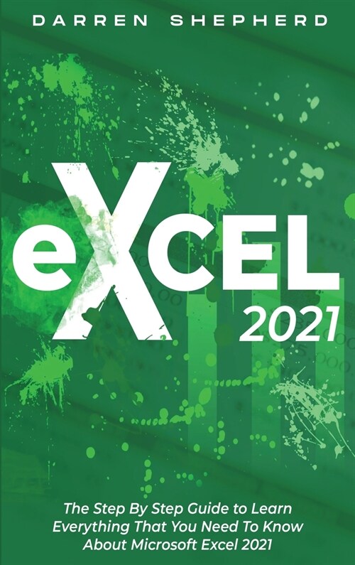 Excel 2021: The Step By Step Guide to Learn Everything That You Need To Know About Microsoft Excel 2021 (Hardcover)