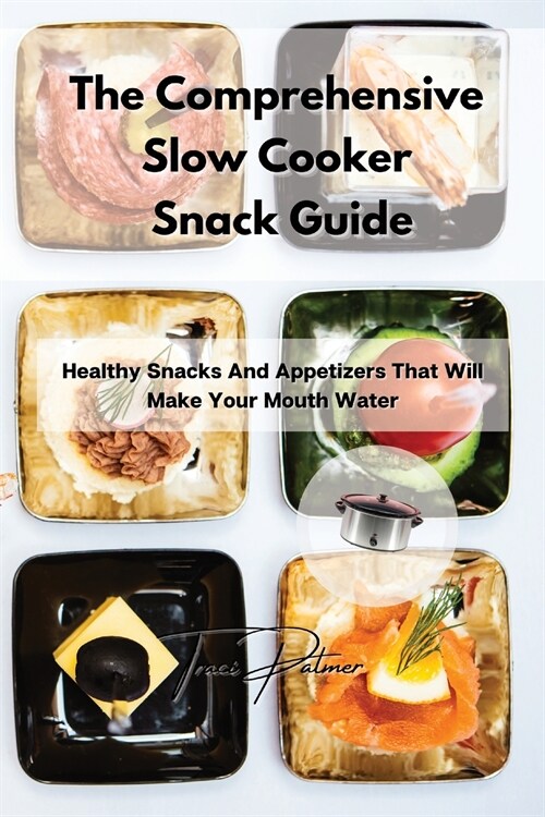 The Comprehensive Slow Cooker Snack Guide: Healthy Snacks And Appetizers That Will Make Your Mouth Water (Paperback)