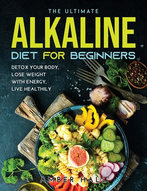 The Ultimate Alkaline Diet for Beginners: Detox Your Body, Lose Weight with Energy, Live Healthily (Paperback)