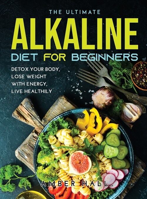 The Ultimate Alkaline Diet for Beginners: Detox Your Body, Lose Weight with Energy, Live Healthily (Hardcover)