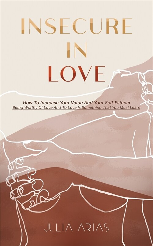 Insecure in Love: How To Increase Your Value And Your Self-Esteem - Being Worthy Of Love And To Love Is Something That You Must Learn (Paperback)