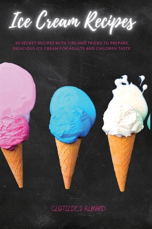 Ice Cream Recipes: 90 Secret Recipes With Tips and Tricks to Prepare Delicious Ice Cream for Adults and Children Taste (Paperback)