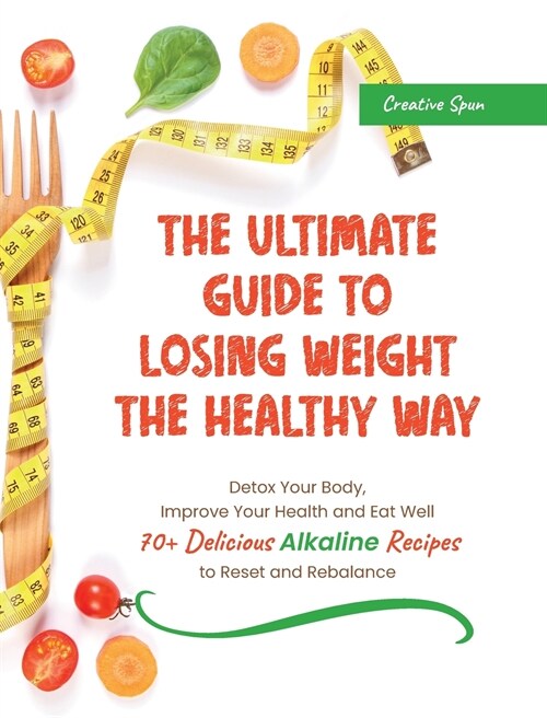 The Ultimate Guide to Losing Weight the Healthy Way: Detox Your Body, Improve Your Health and Eat Well. 70+ Delicious Alkaline Recipes to Reset and Re (Hardcover)