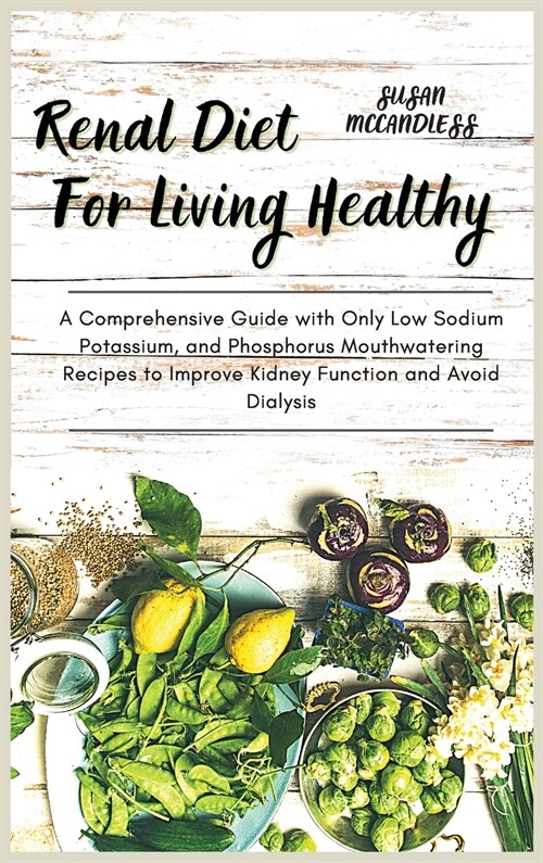 Renal Diet For Living Healthy: A Comprehensive Guide with Only Low Sodium Potassium, and Phosphorus Mouthwatering Recipes to Improve Kidney Function (Hardcover)