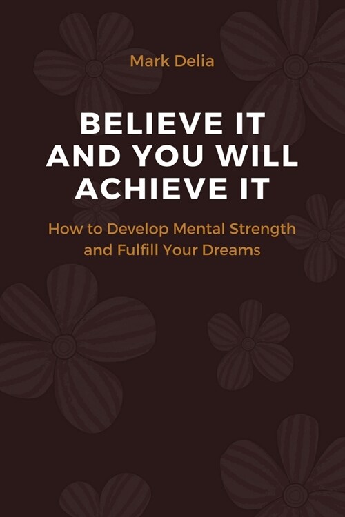 Believe It and You Will Achieve It!: How to Develop Mental Strenght and Fulfill Your Dreams (Paperback)