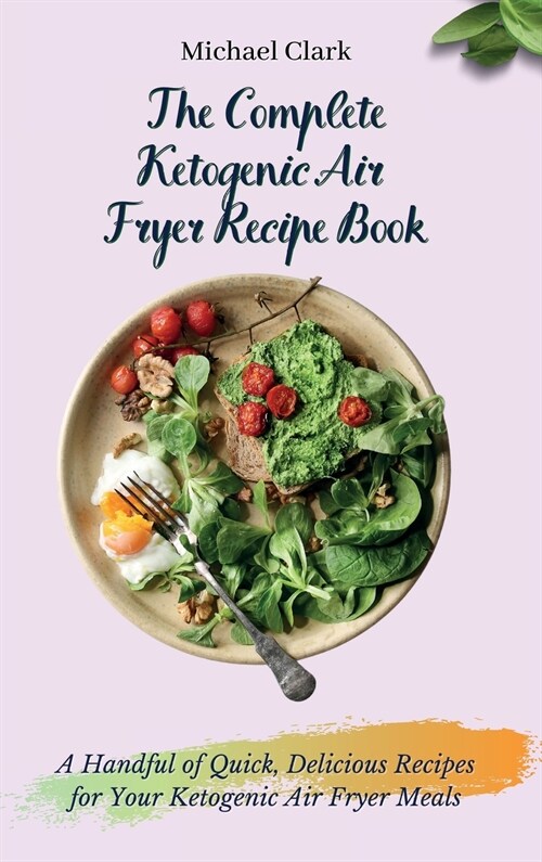 The Complete Ketogenic Air Fryer Recipe Book: A Handful of Quick, Delicious Recipes for Your Ketogenic Air Fryer Meals (Hardcover)